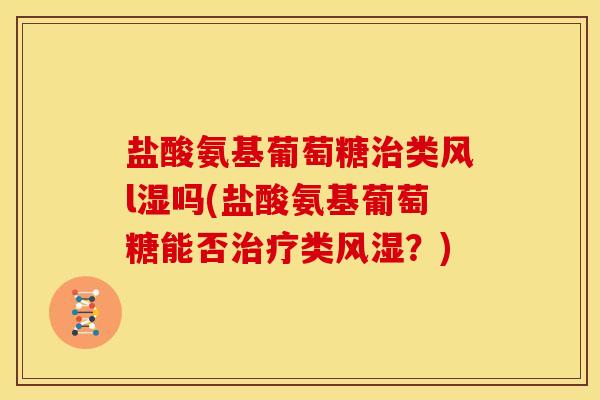 盐酸氨基葡萄糖治类风l湿吗(盐酸氨基葡萄糖能否治疗类风湿？)