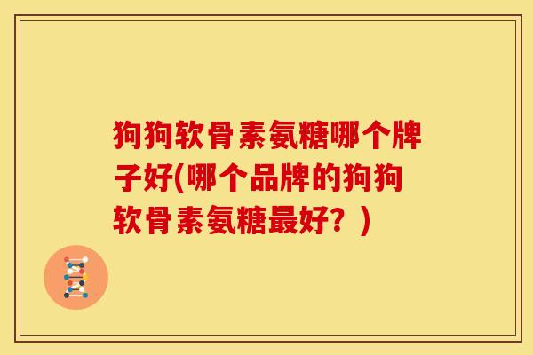 狗狗软骨素氨糖哪个牌子好(哪个品牌的狗狗软骨素氨糖最好？)