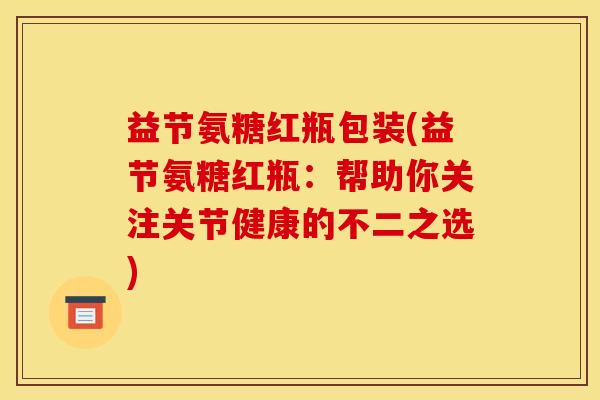 益节氨糖红瓶包装(益节氨糖红瓶：帮助你关注关节健康的不二之选)