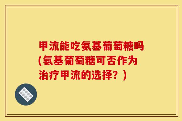甲流能吃氨基葡萄糖吗(氨基葡萄糖可否作为治疗甲流的选择？)