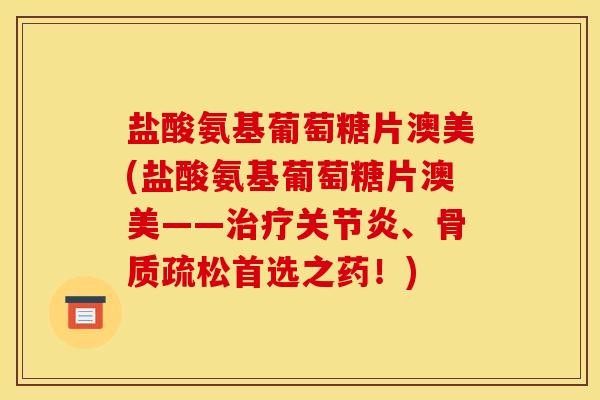 盐酸氨基葡萄糖片澳美(盐酸氨基葡萄糖片澳美——治疗关节炎、骨质疏松首选之药！)