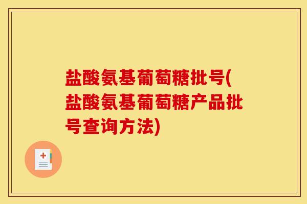 盐酸氨基葡萄糖批号(盐酸氨基葡萄糖产品批号查询方法)