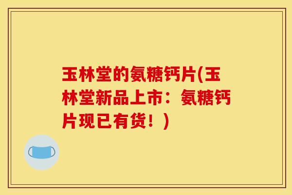 玉林堂的氨糖钙片(玉林堂新品上市：氨糖钙片现已有货！)
