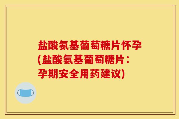 盐酸氨基葡萄糖片怀孕(盐酸氨基葡萄糖片：孕期安全用药建议)