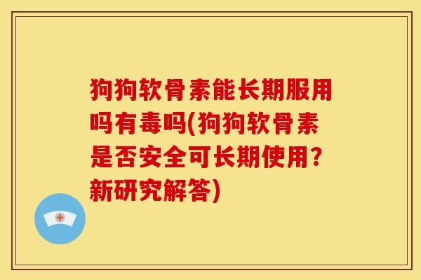 狗狗软骨素能长期服用吗有毒吗(狗狗软骨素是否安全可长期使用？新研究解答)