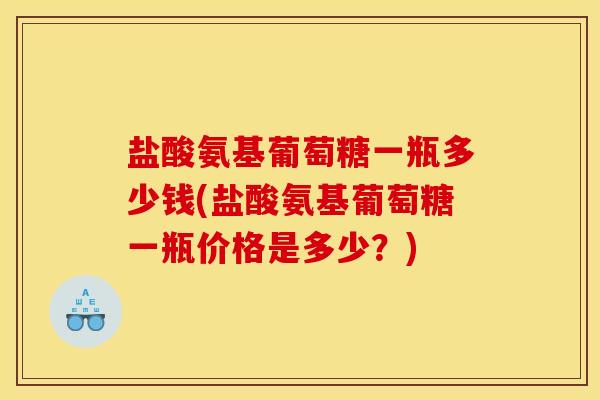 盐酸氨基葡萄糖一瓶多少钱(盐酸氨基葡萄糖一瓶价格是多少？)