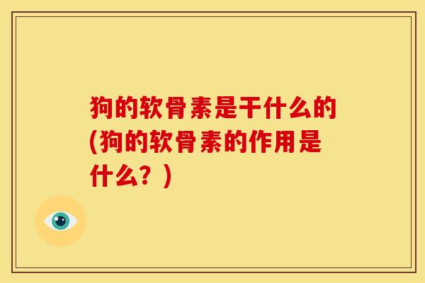 狗的软骨素是干什么的(狗的软骨素的作用是什么？)