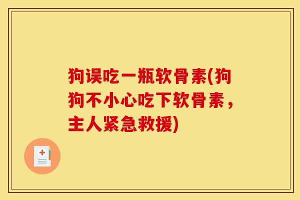 狗误吃一瓶软骨素(狗狗不小心吃下软骨素，主人紧急救援)