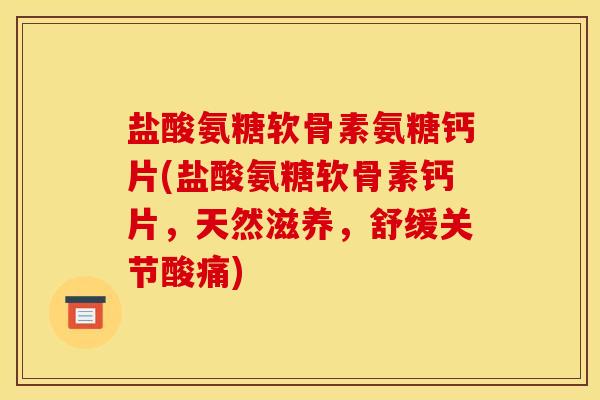 盐酸氨糖软骨素氨糖钙片(盐酸氨糖软骨素钙片，天然滋养，舒缓关节酸痛)