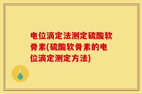 电位滴定法测定硫酸软骨素(硫酸软骨素的电位滴定测定方法)