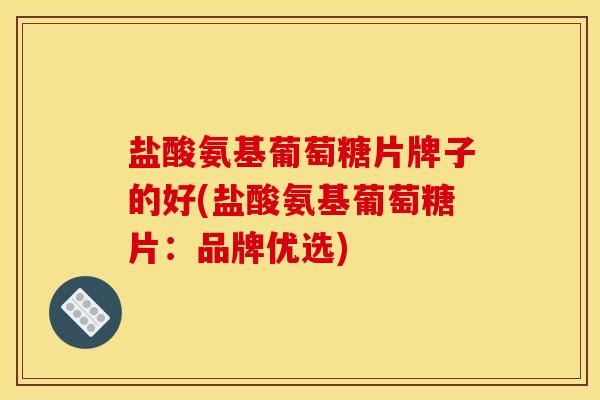 盐酸氨基葡萄糖片牌子的好(盐酸氨基葡萄糖片：品牌优选)