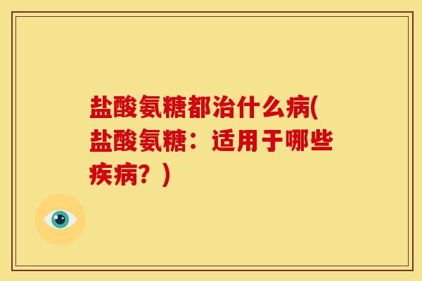 盐酸氨糖都治什么病(盐酸氨糖：适用于哪些疾病？)