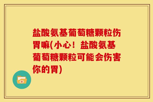 盐酸氨基葡萄糖颗粒伤胃嘛(小心！盐酸氨基葡萄糖颗粒可能会伤害你的胃)