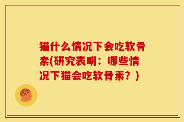 猫什么情况下会吃软骨素(研究表明：哪些情况下猫会吃软骨素？)