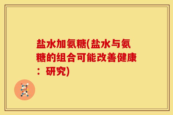 盐水加氨糖(盐水与氨糖的组合可能改善健康：研究)
