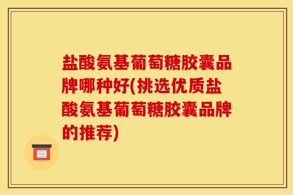 盐酸氨基葡萄糖胶囊品牌哪种好(挑选优质盐酸氨基葡萄糖胶囊品牌的推荐) 盐酸氨基葡萄糖胶囊品牌哪种好(挑选优质盐酸氨基葡萄糖胶囊品牌的推荐)