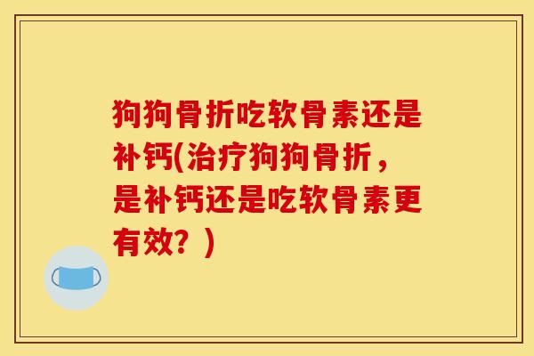 狗狗骨折吃软骨素还是补钙(治疗狗狗骨折，是补钙还是吃软骨素更有效？)