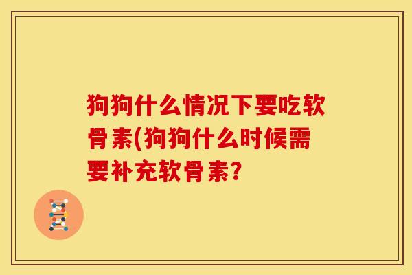 狗狗什么情况下要吃软骨素(狗狗什么时候需要补充软骨素？