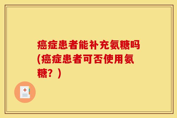 癌症患者能补充氨糖吗(癌症患者可否使用氨糖？)