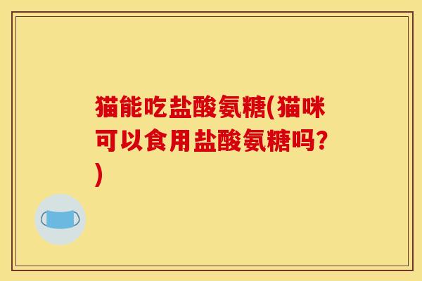 猫能吃盐酸氨糖(猫咪可以食用盐酸氨糖吗?) 猫能吃盐酸氨糖(猫咪可以食用盐酸氨糖吗?)