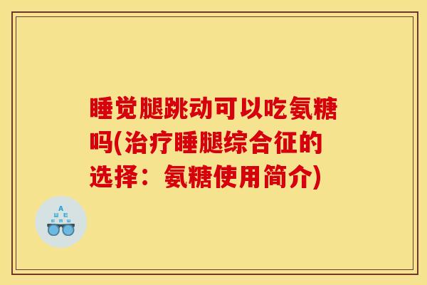 睡觉腿跳动可以吃氨糖吗(治疗睡腿综合征的选择：氨糖使用简介)