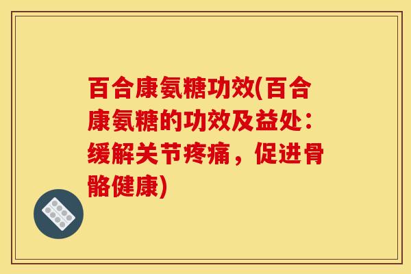 百合康氨糖功效(百合康氨糖的功效及益处：缓解关节疼痛，促进骨骼健康)