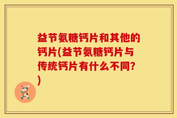益节氨糖钙片和其他的钙片(益节氨糖钙片与传统钙片有什么不同？)