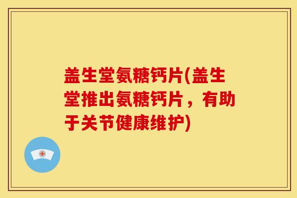 盖生堂氨糖钙片(盖生堂推出氨糖钙片，有助于关节健康维护)