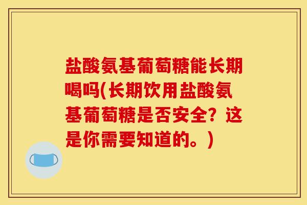 盐酸氨基葡萄糖能长期喝吗(长期饮用盐酸氨基葡萄糖是否安全？这是你需要知道的。)