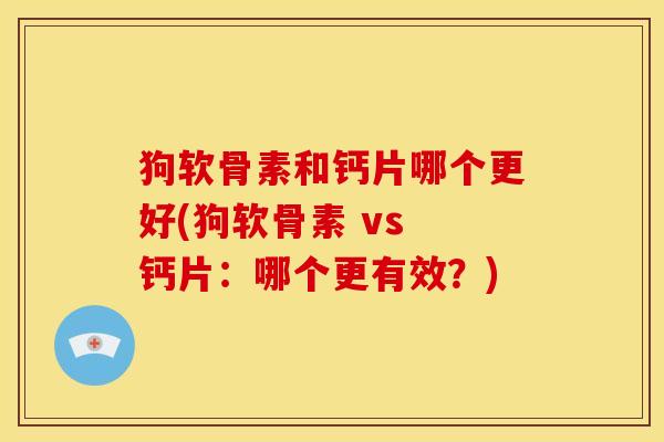 狗软骨素和钙片哪个更好(狗软骨素 vs 钙片:哪个更有效?) 狗软骨素和钙片哪个更好(狗软骨素 vs 钙片:哪个更有效?)