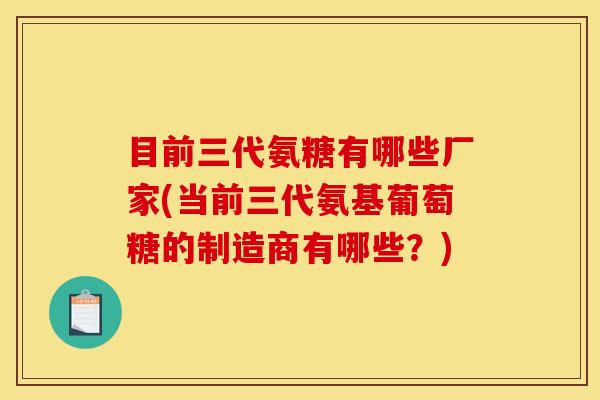 目前三代氨糖有哪些厂家(当前三代氨基葡萄糖的制造商有哪些?) 目前三代氨糖有哪些厂家(当前三代氨基葡萄糖的制造商有哪些?)
