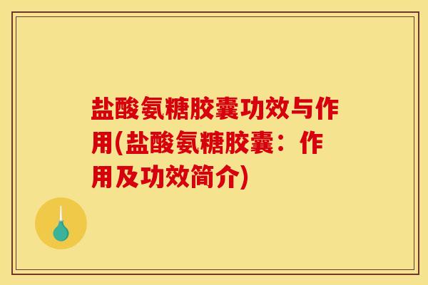 盐酸氨糖胶囊功效与作用(盐酸氨糖胶囊：作用及功效简介)