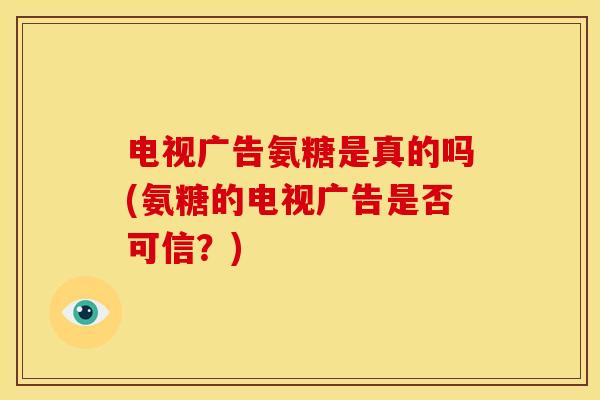 电视广告氨糖是真的吗(氨糖的电视广告是否可信？)