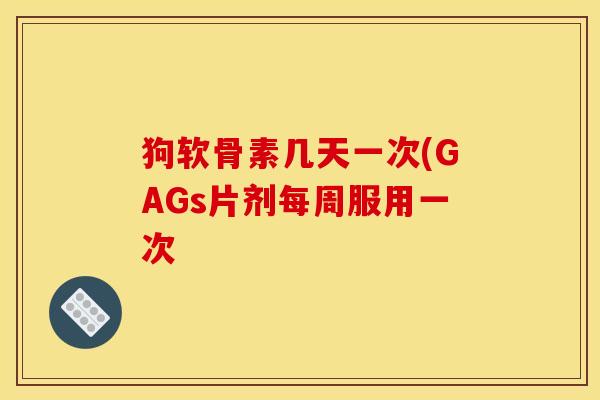 狗软骨素几天一次(GAGs片剂每周服用一次