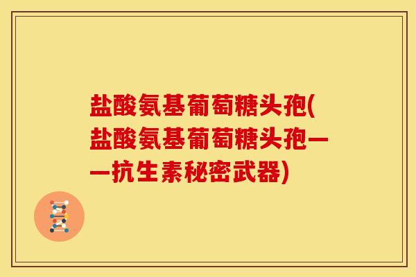 盐酸氨基葡萄糖头孢(盐酸氨基葡萄糖头孢——抗生素秘密武器)