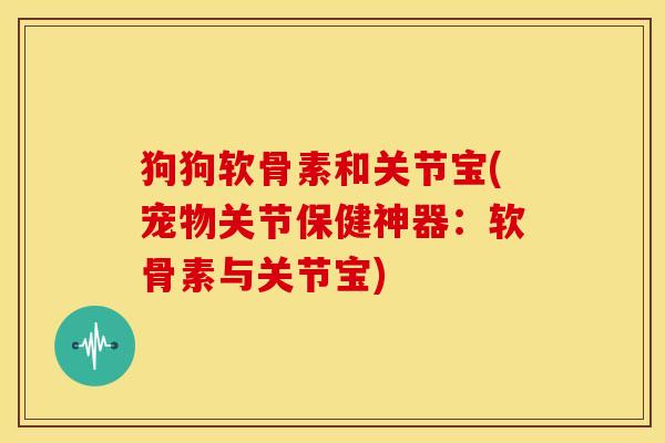 狗狗软骨素和关节宝(宠物关节保健神器：软骨素与关节宝)