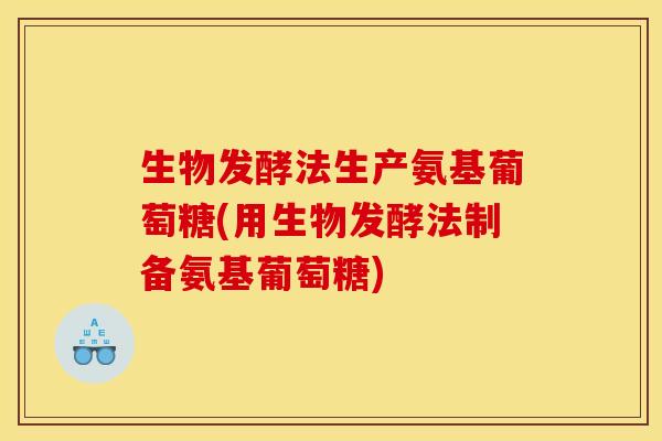 生物发酵法生产氨基葡萄糖(用生物发酵法制备氨基葡萄糖)