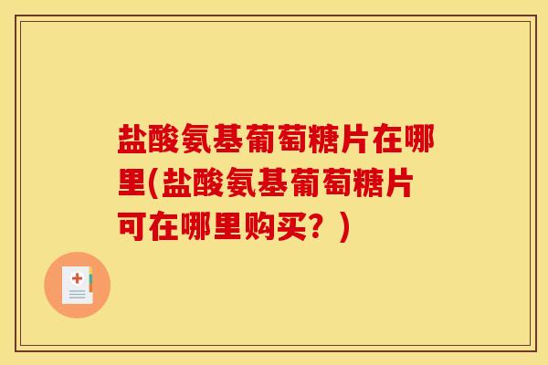 盐酸氨基葡萄糖片在哪里(盐酸氨基葡萄糖片可在哪里购买？)