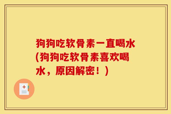 狗狗吃软骨素一直喝水(狗狗吃软骨素喜欢喝水，原因解密！)