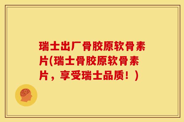 瑞士出厂骨胶原软骨素片(瑞士骨胶原软骨素片，享受瑞士品质！)