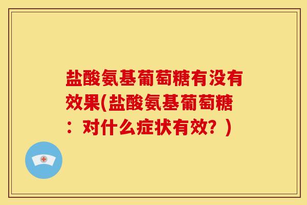 盐酸氨基葡萄糖有没有效果(盐酸氨基葡萄糖：对什么症状有效？)