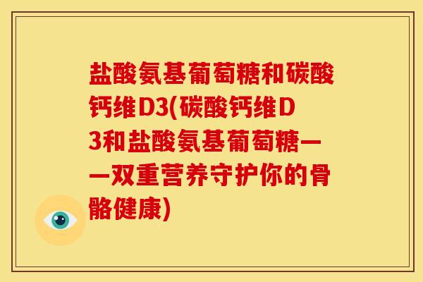 盐酸氨基葡萄糖和碳酸钙维D3(碳酸钙维D3和盐酸氨基葡萄糖——双重营养守护你的骨骼健康)