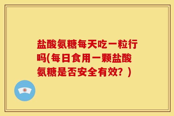 盐酸氨糖每天吃一粒行吗(每日食用一颗盐酸氨糖是否安全有效？)