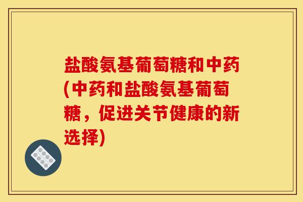 盐酸氨基葡萄糖和中药(中药和盐酸氨基葡萄糖，促进关节健康的新选择)
