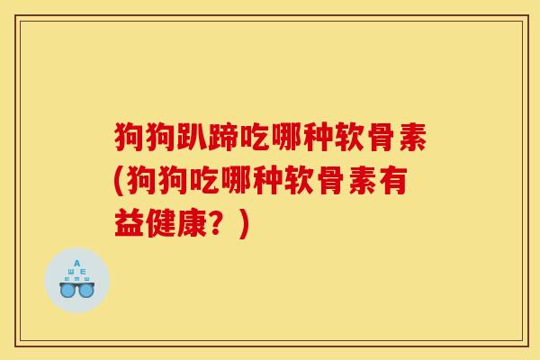 狗狗趴蹄吃哪种软骨素(狗狗吃哪种软骨素有益健康？)