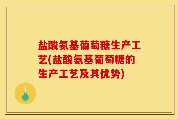 盐酸氨基葡萄糖生产工艺(盐酸氨基葡萄糖的生产工艺及其优势) 盐酸氨基葡萄糖生产工艺(盐酸氨基葡萄糖的生产工艺及其优势)