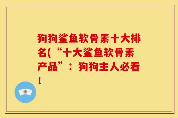 狗狗鲨鱼软骨素十大排名(“十大鲨鱼软骨素产品”:狗狗主人必看! 狗狗鲨鱼软骨素十大排名(“十大鲨鱼软骨素产品”:狗狗主人必看!