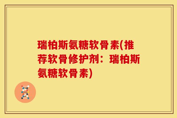 瑞柏斯氨糖软骨素(推荐软骨修护剂：瑞柏斯氨糖软骨素)