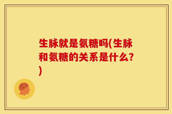 生脉就是氨糖吗(生脉和氨糖的关系是什么？)