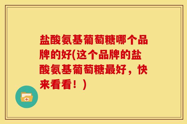 盐酸氨基葡萄糖哪个品牌的好(这个品牌的盐酸氨基葡萄糖最好，快来看看！)